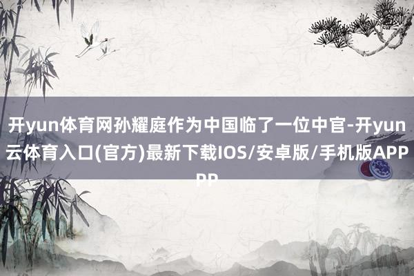 开yun体育网孙耀庭作为中国临了一位中官-开yun云体育入口(官方)最新下载IOS/安卓版/手机版APP