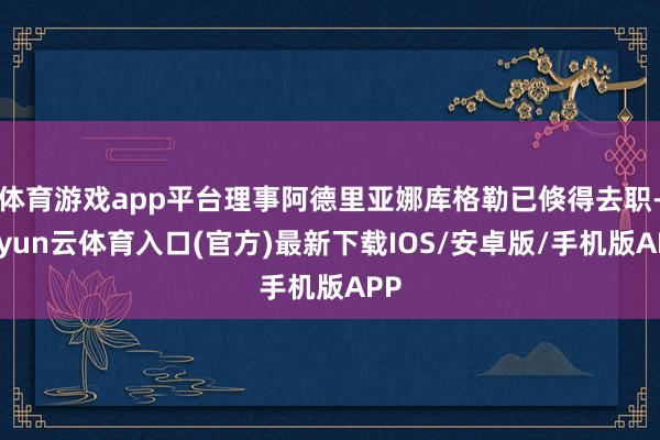 体育游戏app平台理事阿德里亚娜库格勒已倏得去职-开yun云体育入口(官方)最新下载IOS/安卓版/手机版APP