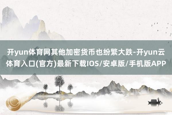 开yun体育网　　其他加密货币也纷繁大跌-开yun云体育入口(官方)最新下载IOS/安卓版/手机版APP