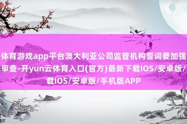 体育游戏app平台澳大利亚公司监管机构誓词要加强对该行业的审查-开yun云体育入口(官方)最新下载IOS/安卓版/手机版APP