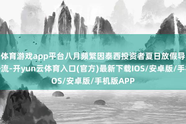 体育游戏app平台八月频繁因泰西投资者夏日放假导致资金外流-开yun云体育入口(官方)最新下载IOS/安卓版/手机版APP