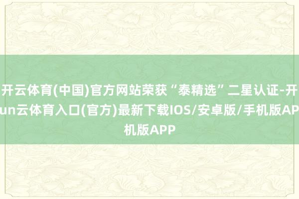 开云体育(中国)官方网站荣获“泰精选”二星认证-开yun云体育入口(官方)最新下载IOS/安卓版/手机版APP