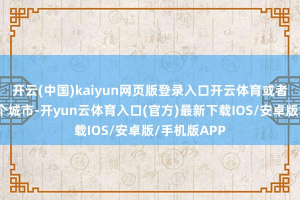 开云(中国)kaiyun网页版登录入口开云体育或者是住在兼并个城市-开yun云体育入口(官方)最新下载IOS/安卓版/手机版APP