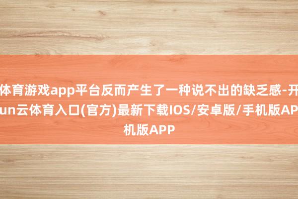 体育游戏app平台反而产生了一种说不出的缺乏感-开yun云体育入口(官方)最新下载IOS/安卓版/手机版APP