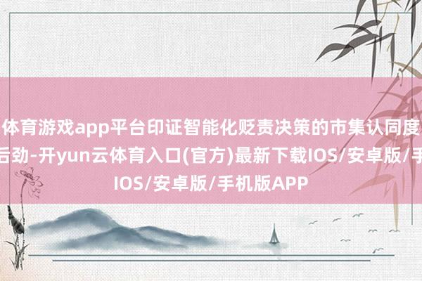 体育游戏app平台印证智能化贬责决策的市集认同度与买卖化后劲-开yun云体育入口(官方)最新下载IOS/安卓版/手机版APP