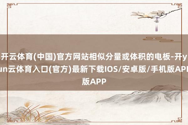 开云体育(中国)官方网站相似分量或体积的电板-开yun云体育入口(官方)最新下载IOS/安卓版/手机版APP