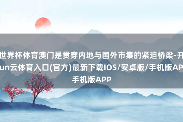 世界杯体育澳门是贯穿内地与国外市集的紧迫桥梁-开yun云体育入口(官方)最新下载IOS/安卓版/手机版APP
