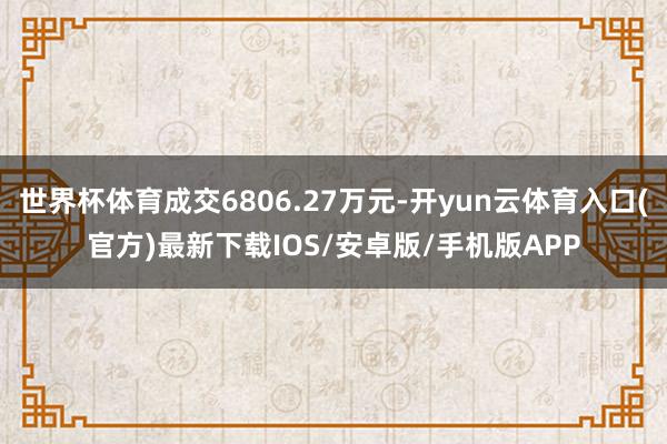 世界杯体育成交6806.27万元-开yun云体育入口(官方)最新下载IOS/安卓版/手机版APP