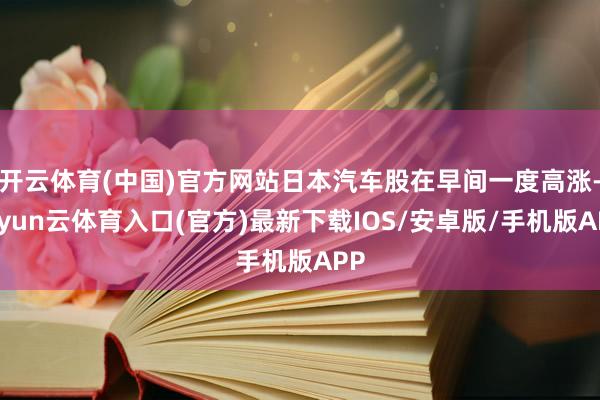 开云体育(中国)官方网站日本汽车股在早间一度高涨-开yun云体育入口(官方)最新下载IOS/安卓版/手机版APP