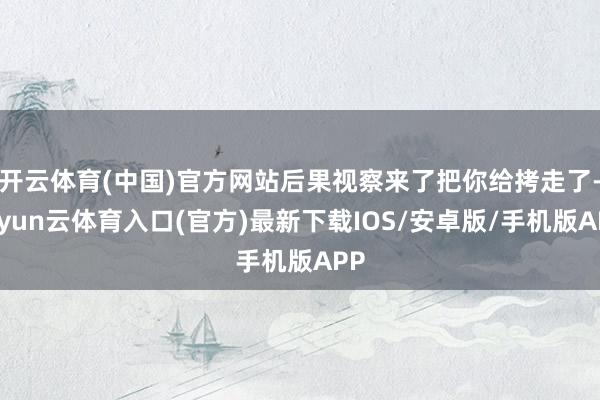 开云体育(中国)官方网站后果视察来了把你给拷走了-开yun云体育入口(官方)最新下载IOS/安卓版/手机版APP