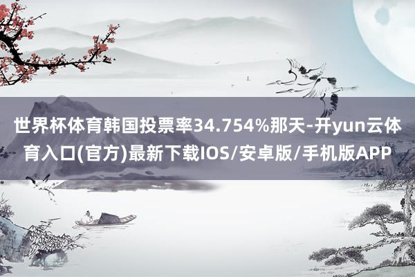 世界杯体育韩国投票率34.754%那天-开yun云体育入口(官方)最新下载IOS/安卓版/手机版APP