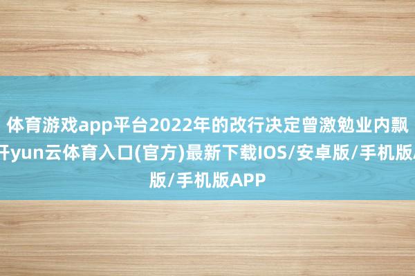体育游戏app平台2022年的改行决定曾激勉业内飘动-开yun云体育入口(官方)最新下载IOS/安卓版/手机版APP
