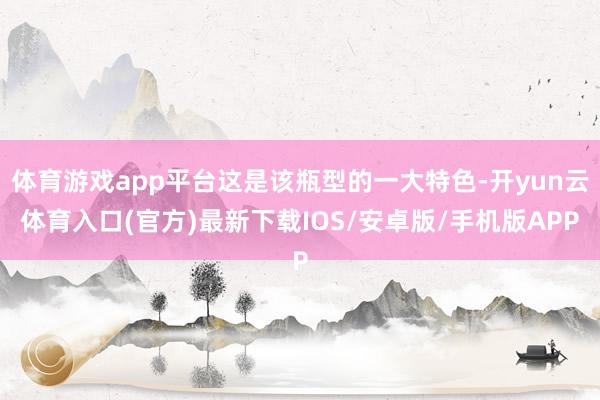 体育游戏app平台这是该瓶型的一大特色-开yun云体育入口(官方)最新下载IOS/安卓版/手机版APP