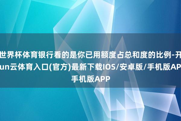 世界杯体育银行看的是你已用额度占总和度的比例-开yun云体育入口(官方)最新下载IOS/安卓版/手机版APP