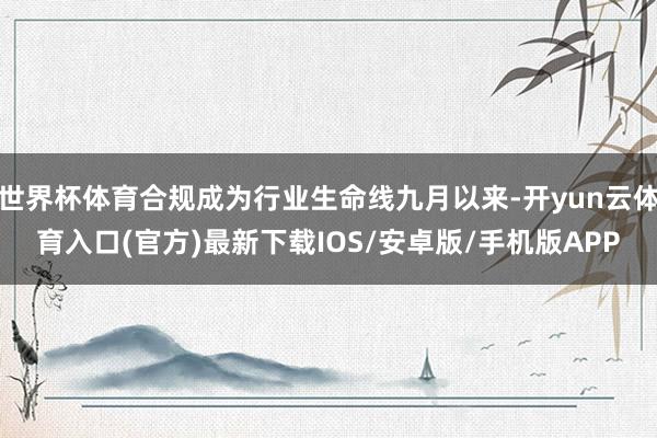 世界杯体育合规成为行业生命线九月以来-开yun云体育入口(官方)最新下载IOS/安卓版/手机版APP