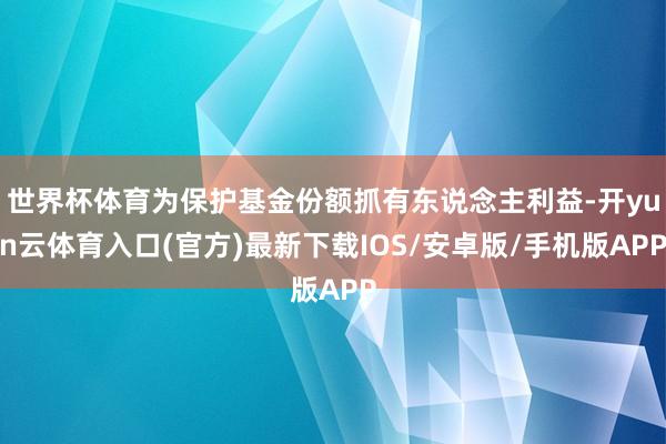 世界杯体育为保护基金份额抓有东说念主利益-开yun云体育入口(官方)最新下载IOS/安卓版/手机版APP