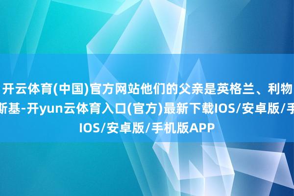 开云体育(中国)官方网站他们的父亲是英格兰、利物浦神话赫斯基-开yun云体育入口(官方)最新下载IOS/安卓版/手机版APP