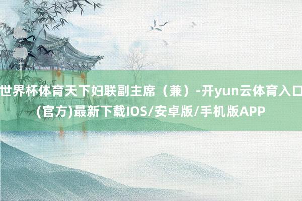 世界杯体育天下妇联副主席（兼）-开yun云体育入口(官方)最新下载IOS/安卓版/手机版APP