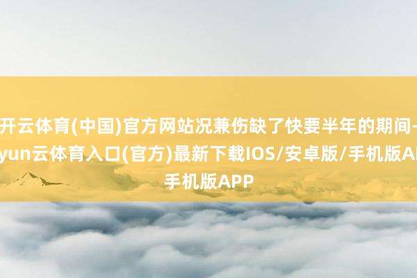 开云体育(中国)官方网站况兼伤缺了快要半年的期间-开yun云体育入口(官方)最新下载IOS/安卓版/手机版APP