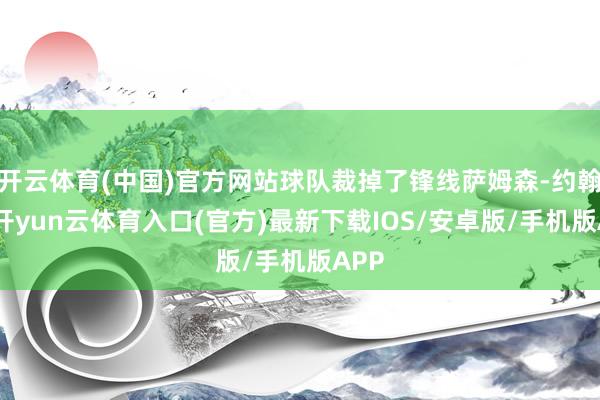 开云体育(中国)官方网站球队裁掉了锋线萨姆森-约翰逊-开yun云体育入口(官方)最新下载IOS/安卓版/手机版APP