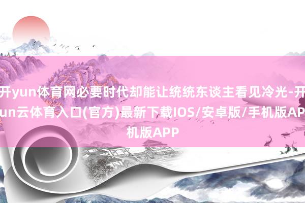 开yun体育网必要时代却能让统统东谈主看见冷光-开yun云体育入口(官方)最新下载IOS/安卓版/手机版APP