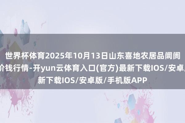 世界杯体育2025年10月13日山东喜地农居品阛阓措置有限公司价钱行情-开yun云体育入口(官方)最新下载IOS/安卓版/手机版APP