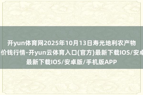 开yun体育网2025年10月13日寿光地利农产物物流园有限公司价钱行情-开yun云体育入口(官方)最新下载IOS/安卓版/手机版APP