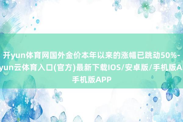 开yun体育网国外金价本年以来的涨幅已跳动50%-开yun云体育入口(官方)最新下载IOS/安卓版/手机版APP