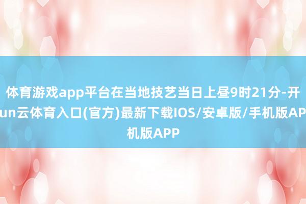 体育游戏app平台在当地技艺当日上昼9时21分-开yun云体育入口(官方)最新下载IOS/安卓版/手机版APP