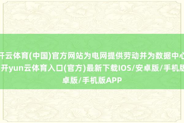 开云体育(中国)官方网站为电网提供劳动并为数据中心供电-开yun云体育入口(官方)最新下载IOS/安卓版/手机版APP