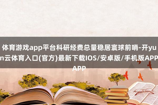 体育游戏app平台科研经费总量稳居寰球前哨-开yun云体育入口(官方)最新下载IOS/安卓版/手机版APP