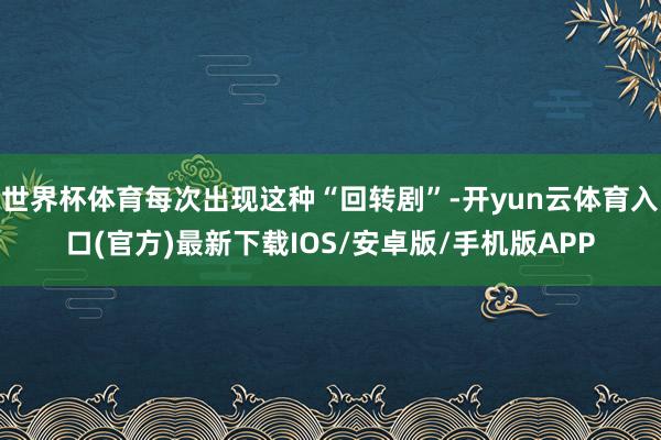 世界杯体育每次出现这种“回转剧”-开yun云体育入口(官方)最新下载IOS/安卓版/手机版APP