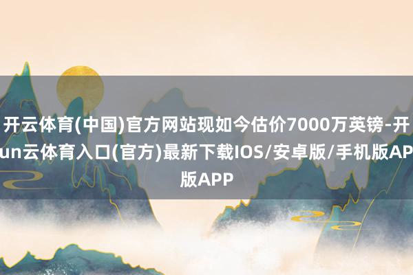 开云体育(中国)官方网站现如今估价7000万英镑-开yun云体育入口(官方)最新下载IOS/安卓版/手机版APP