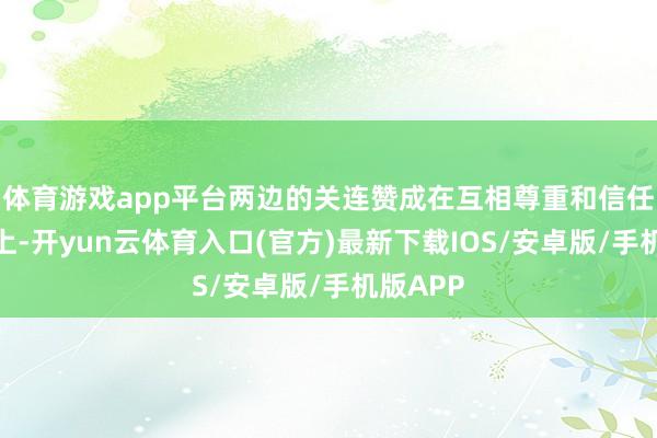 体育游戏app平台两边的关连赞成在互相尊重和信任的基础上-开yun云体育入口(官方)最新下载IOS/安卓版/手机版APP