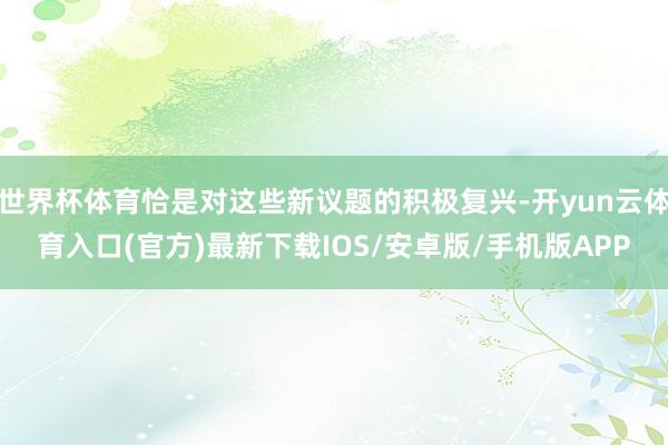 世界杯体育恰是对这些新议题的积极复兴-开yun云体育入口(官方)最新下载IOS/安卓版/手机版APP