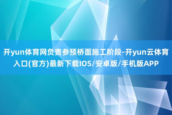 开yun体育网负责参预桥面施工阶段-开yun云体育入口(官方)最新下载IOS/安卓版/手机版APP