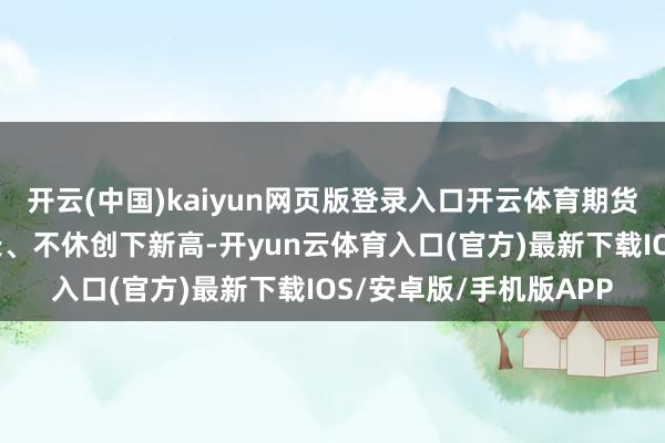 开云(中国)kaiyun网页版登录入口开云体育期货阛阓资金总量执续增长、不休创下新高-开yun云体育入口(官方)最新下载IOS/安卓版/手机版APP