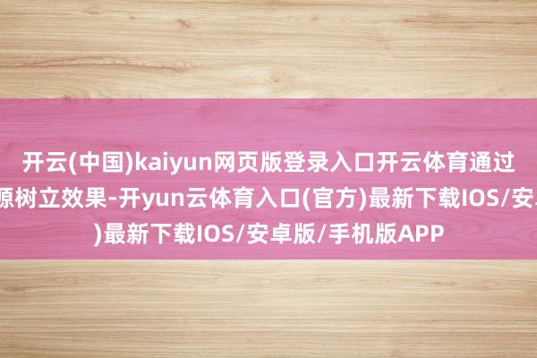 开云(中国)kaiyun网页版登录入口开云体育通过信拒却换普及资源树立效果-开yun云体育入口(官方)最新下载IOS/安卓版/手机版APP