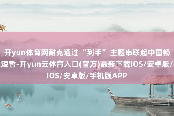 开yun体育网耐克通过 “到手” 主题串联起中国畅通员的荣耀短暂-开yun云体育入口(官方)最新下载IOS/安卓版/手机版APP