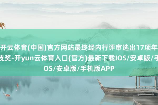 开云体育(中国)官方网站最终经内行评审选出17项年度最初科技奖-开yun云体育入口(官方)最新下载IOS/安卓版/手机版APP