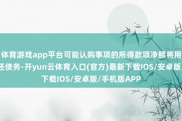 体育游戏app平台可能认购事项的所得款项净额将用于偿还未偿还债务-开yun云体育入口(官方)最新下载IOS/安卓版/手机版APP