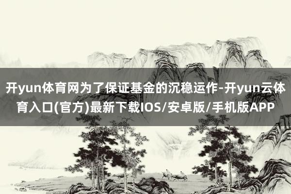 开yun体育网为了保证基金的沉稳运作-开yun云体育入口(官方)最新下载IOS/安卓版/手机版APP