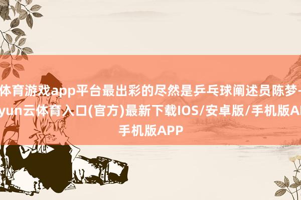 体育游戏app平台最出彩的尽然是乒乓球阐述员陈梦-开yun云体育入口(官方)最新下载IOS/安卓版/手机版APP