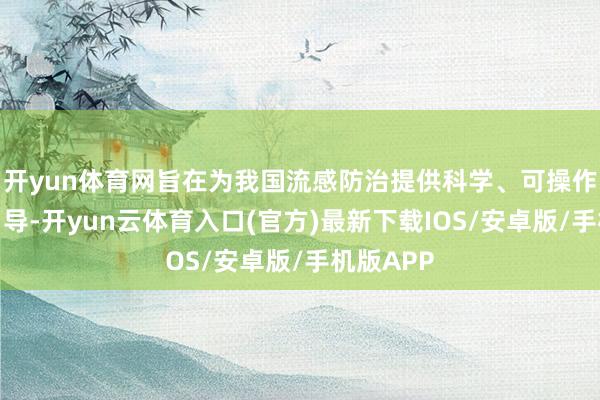 开yun体育网旨在为我国流感防治提供科学、可操作的临床引导-开yun云体育入口(官方)最新下载IOS/安卓版/手机版APP