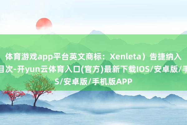 体育游戏app平台英文商标：Xenleta）告捷纳入国度医保目次-开yun云体育入口(官方)最新下载IOS/安卓版/手机版APP