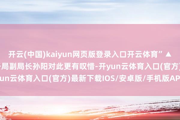 开云(中国)kaiyun网页版登录入口开云体育”▲现场懊丧狠恶德阳市商务局副局长孙阳对此更有叹惜-开yun云体育入口(官方)最新下载IOS/安卓版/手机版APP