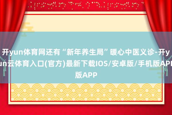 开yun体育网还有“新年养生局”暖心中医义诊-开yun云体育入口(官方)最新下载IOS/安卓版/手机版APP
