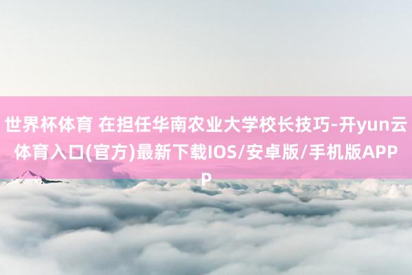 世界杯体育 在担任华南农业大学校长技巧-开yun云体育入口(官方)最新下载IOS/安卓版/手机版APP