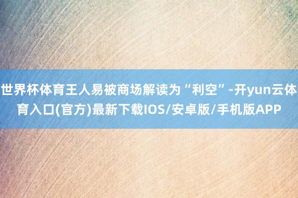 世界杯体育王人易被商场解读为“利空”-开yun云体育入口(官方)最新下载IOS/安卓版/手机版APP