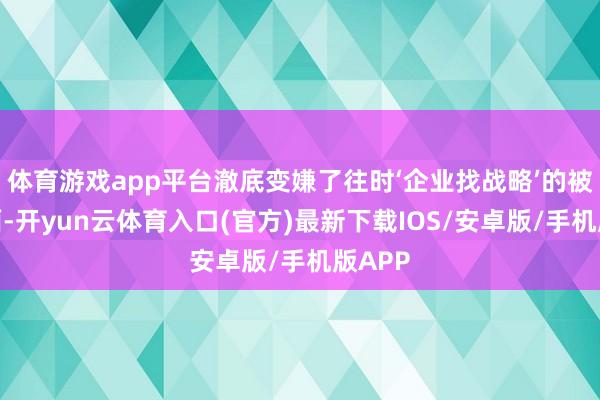 体育游戏app平台澈底变嫌了往时‘企业找战略’的被迫场面-开yun云体育入口(官方)最新下载IOS/安卓版/手机版APP
